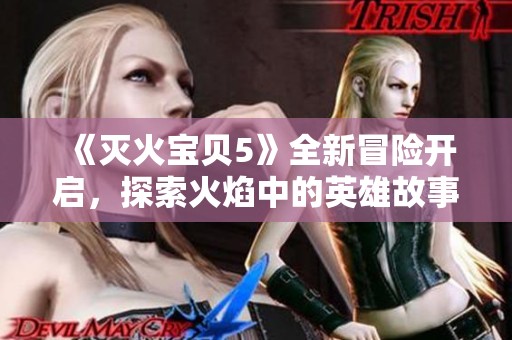 《灭火宝贝5》全新冒险开启，探索火焰中的英雄故事与团结力量