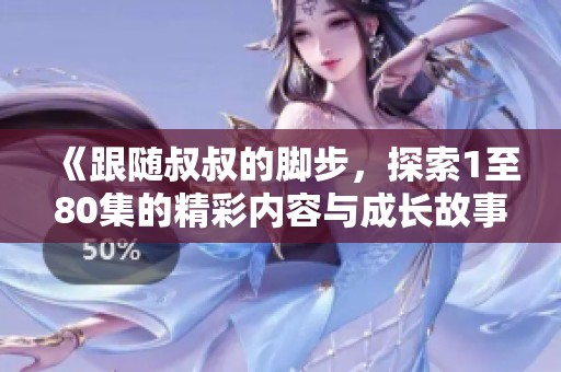 《跟随叔叔的脚步，探索1至80集的精彩内容与成长故事》