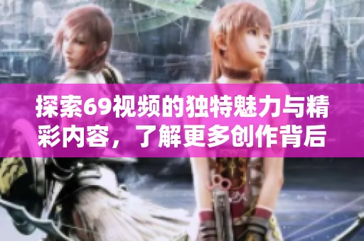 探索69视频的独特魅力与精彩内容，了解更多创作背后的故事和灵感来源