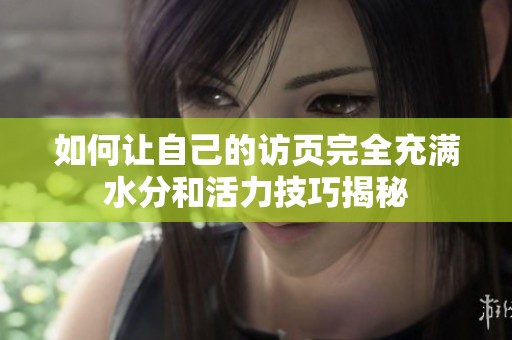 如何让自己的访页完全充满水分和活力技巧揭秘
