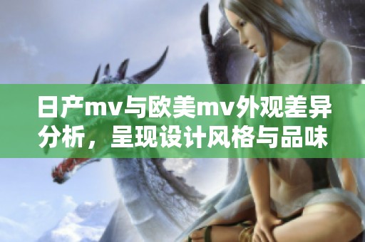 日产mv与欧美mv外观差异分析，呈现设计风格与品味对比