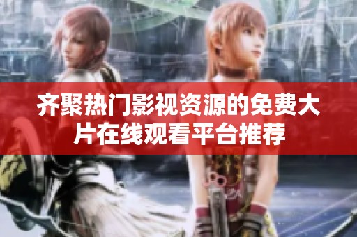 齐聚热门影视资源的免费大片在线观看平台推荐