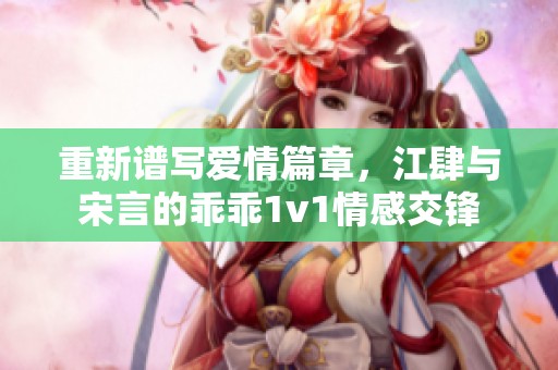 重新谱写爱情篇章，江肆与宋言的乖乖1v1情感交锋