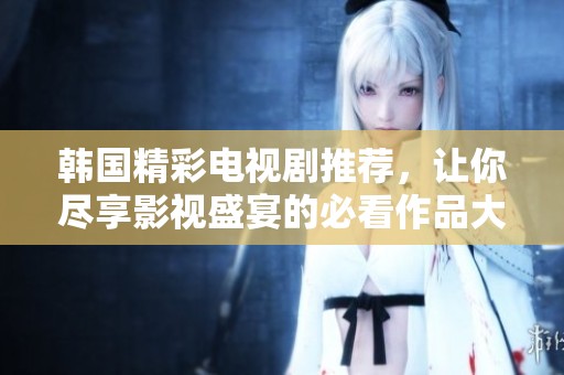 韩国精彩电视剧推荐，让你尽享影视盛宴的必看作品大全