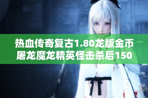 热血传奇复古1.80龙版金币屠龙魔龙精英怪击杀后1500级别爆率揭秘