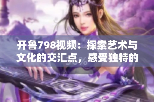 开鲁798视频：探索艺术与文化的交汇点，感受独特的视觉盛宴