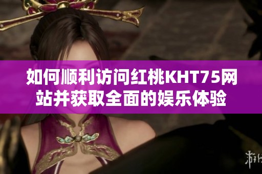 如何顺利访问红桃KHT75网站并获取全面的娱乐体验