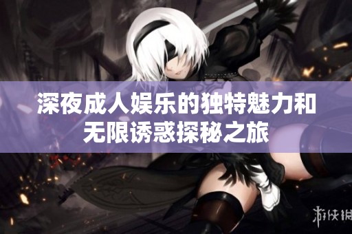 深夜成人娱乐的独特魅力和无限诱惑探秘之旅