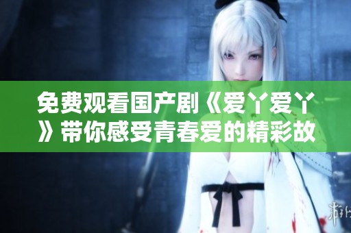 免费观看国产剧《爱丫爱丫》带你感受青春爱的精彩故事