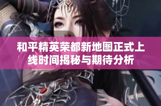 和平精英荣都新地图正式上线时间揭秘与期待分析