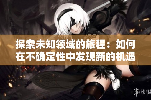 探索未知领域的旅程：如何在不确定性中发现新的机遇与挑战