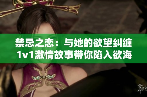 禁忌之恋：与她的欲望纠缠1v1激情故事带你陷入欲海深渊