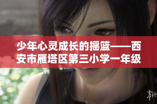 少年心灵成长的摇篮——西安市雁塔区第三小学一年级课程探索之旅