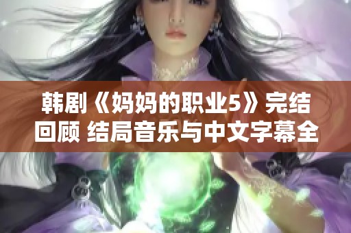 韩剧《妈妈的职业5》完结回顾 结局音乐与中文字幕全攻略分享