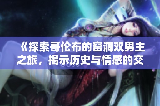 《探索哥伦布的窑洞双男主之旅，揭示历史与情感的交织》