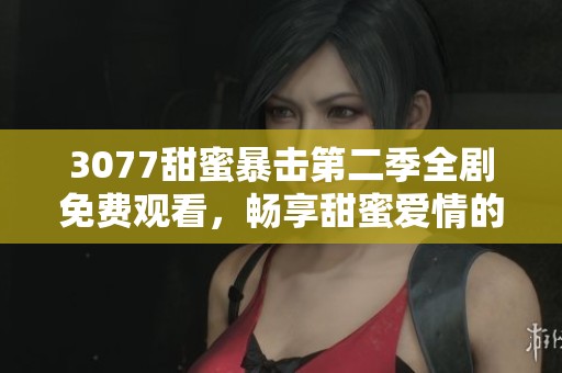 3077甜蜜暴击第二季全剧免费观看，畅享甜蜜爱情的浪漫旅程！