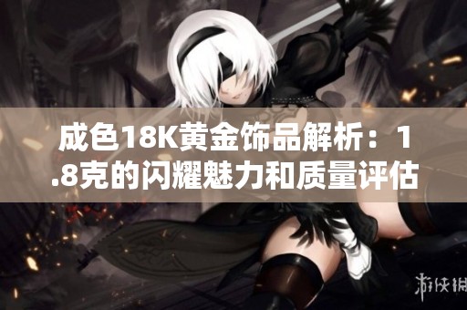 成色18K黄金饰品解析：1.8克的闪耀魅力和质量评估