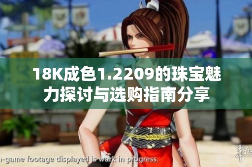 18K成色1.2209的珠宝魅力探讨与选购指南分享