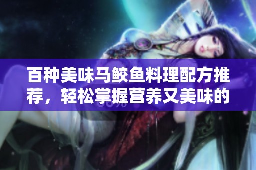 百种美味马鲛鱼料理配方推荐，轻松掌握营养又美味的烹饪技巧