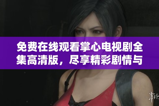 免费在线观看掌心电视剧全集高清版，尽享精彩剧情与感人故事