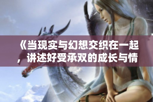 《当现实与幻想交织在一起，讲述好受承双的成长与情感故事》