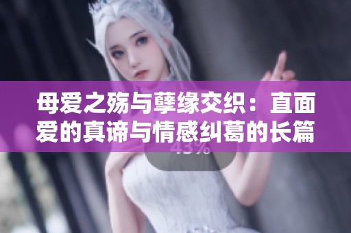 母爱之殇与孽缘交织：直面爱的真谛与情感纠葛的长篇故事