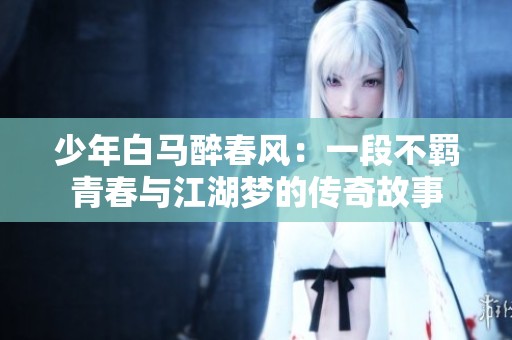 少年白马醉春风：一段不羁青春与江湖梦的传奇故事