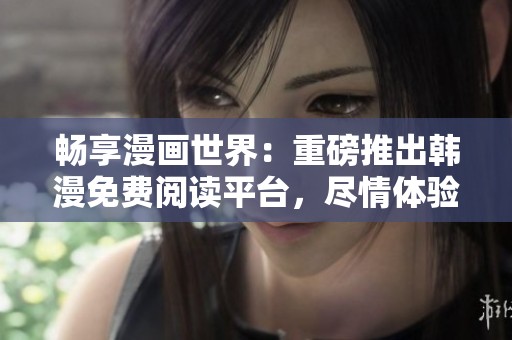 畅享漫画世界：重磅推出韩漫免费阅读平台，尽情体验精彩内容！