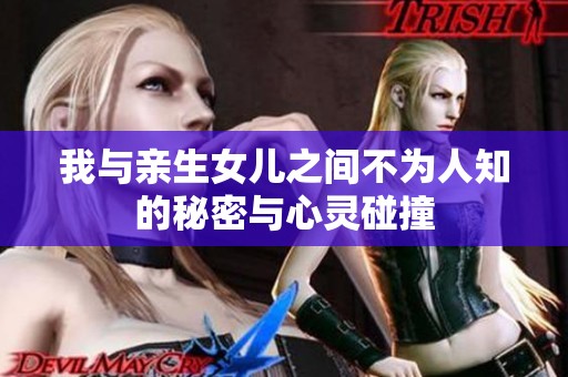 我与亲生女儿之间不为人知的秘密与心灵碰撞