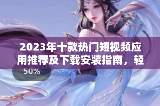 2023年十款热门短视频应用推荐及下载安装指南，轻松创作精彩视频内容