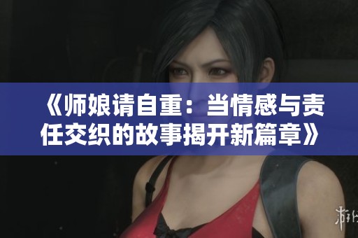 《师娘请自重：当情感与责任交织的故事揭开新篇章》