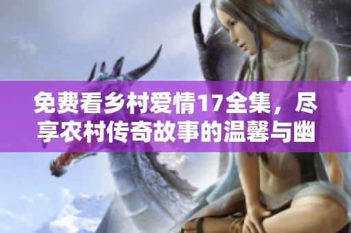 免费看乡村爱情17全集，尽享农村传奇故事的温馨与幽默
