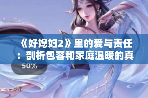 《好媳妇2》里的爱与责任：剖析包容和家庭温暖的真实故事