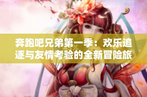 奔跑吧兄弟第一季：欢乐追逐与友情考验的全新冒险旅程