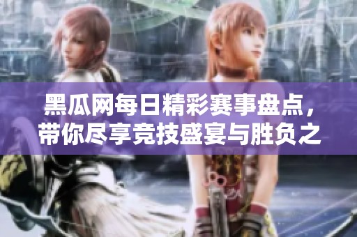 黑瓜网每日精彩赛事盘点，带你尽享竞技盛宴与胜负之谜