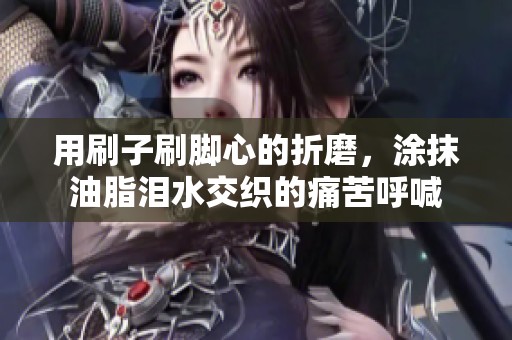 用刷子刷脚心的折磨，涂抹油脂泪水交织的痛苦呼喊