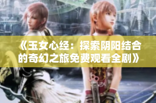 《玉女心经：探索阴阳结合的奇幻之旅免费观看全剧》