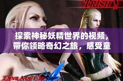 探索神秘妖精世界的视频，带你领略奇幻之旅，感受童话魅力