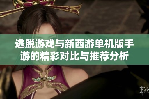 逃脱游戏与新西游单机版手游的精彩对比与推荐分析