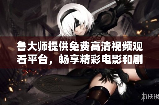 鲁大师提供免费高清视频观看平台，畅享精彩电影和剧集体验