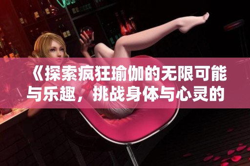 《探索疯狂瑜伽的无限可能与乐趣，挑战身体与心灵的极限旅程》