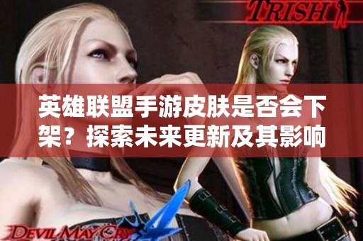 英雄联盟手游皮肤是否会下架？探索未来更新及其影响