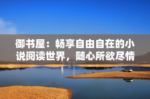 御书屋：畅享自由自在的小说阅读世界，随心所欲尽情探索