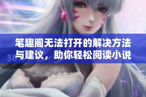 笔趣阁无法打开的解决方法与建议，助你轻松阅读小说