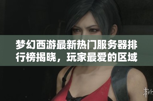 梦幻西游最新热门服务器排行榜揭晓，玩家最爱的区域一览分析