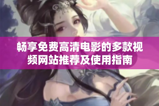 畅享免费高清电影的多款视频网站推荐及使用指南