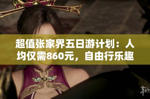 超值张家界五日游计划：人均仅需860元，自由行乐趣多多！