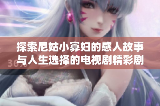 探索尼姑小寡妇的感人故事与人生选择的电视剧精彩剧透