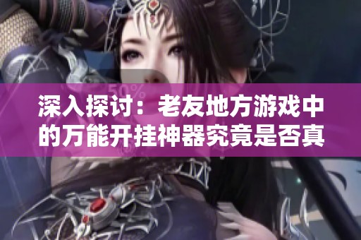 深入探讨：老友地方游戏中的万能开挂神器究竟是否真实存在