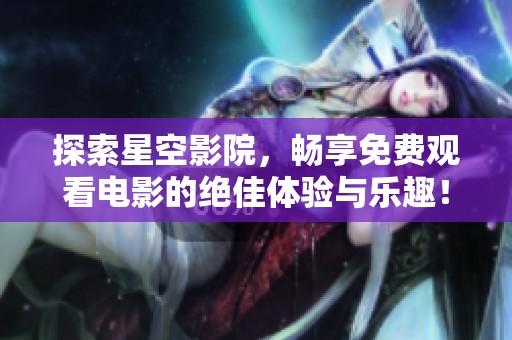 探索星空影院，畅享免费观看电影的绝佳体验与乐趣！